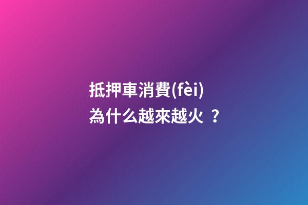 抵押車消費(fèi)為什么越來越火？